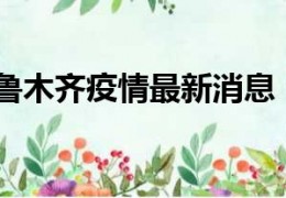 [新疆现在疫情厉害吗今天]今天新疆乌鲁木齐疫情最新消息：本轮疫情实现全面清零