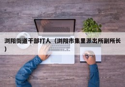 浏阳街道干部打人（浏阳市集里派出所副所长）