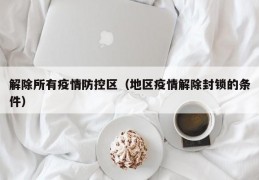 解除所有疫情防控区（地区疫情解除封锁的条件）