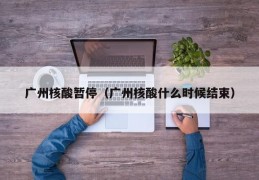 广州核酸暂停（广州核酸什么时候结束）