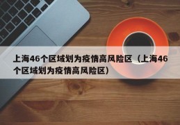 上海46个区域划为疫情高风险区（上海46个区域划为疫情高风险区）