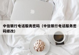 中信银行电话服务密码（中信银行电话服务密码修改）