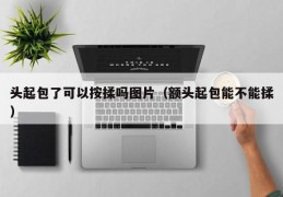 头起包了可以按揉吗图片（额头起包能不能揉）