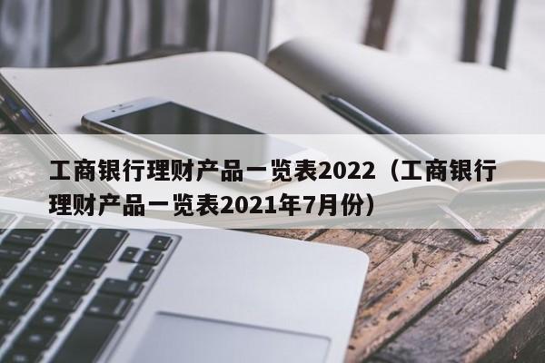 工商银行理财产品一览表2022(工商银行理财产品一览表2021年7月份)