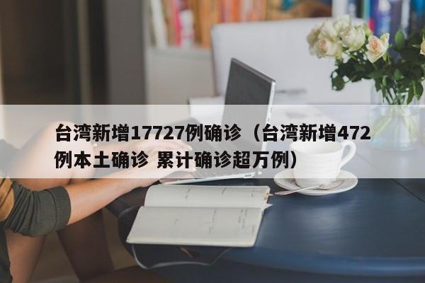 台湾新增17727例确诊(台湾新增472例本土确诊 累计确诊超万例)