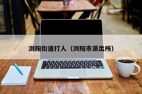 浏阳街道打人(浏阳市派出所)