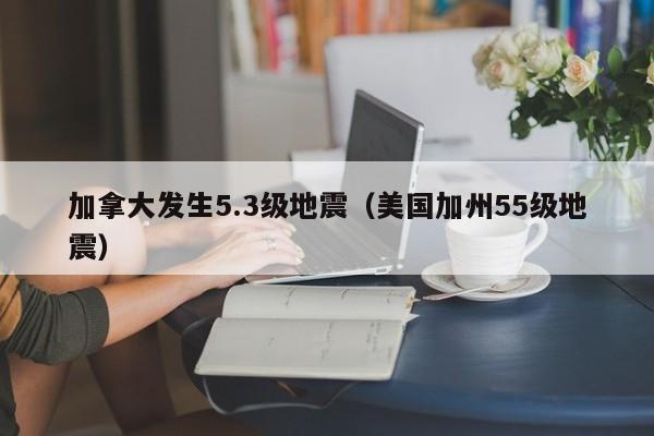 加拿大发生5.3级地震(美国加州55级地震)