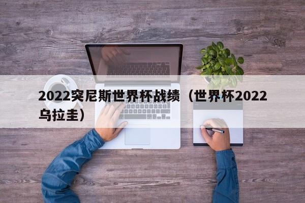 2022突尼斯世界杯战绩(世界杯2022乌拉圭)