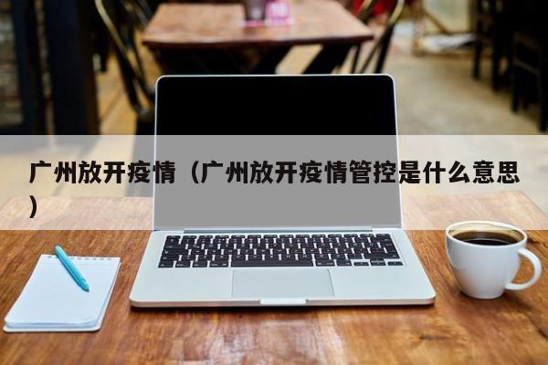 广州放开疫情(广州放开疫情管控是什么意思)