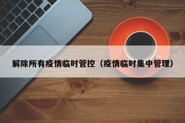 解除所有疫情临时管控(疫情临时集中管理)