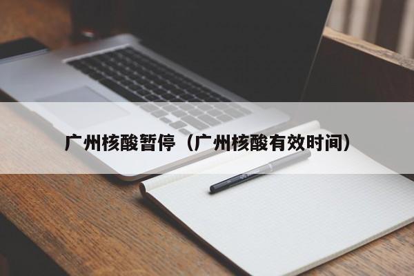 广州核酸暂停(广州核酸有效时间)