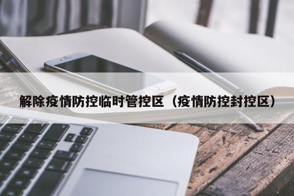 解除疫情防控临时管控区(疫情防控封控区)