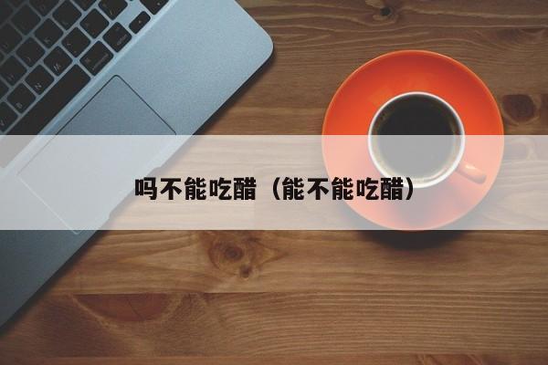 吗不能吃醋(能不能吃醋)
